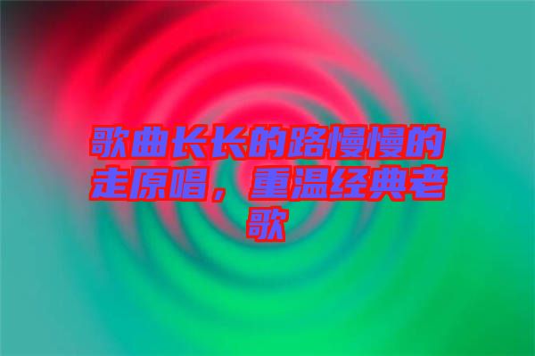 歌曲長長的路慢慢的走原唱，重溫經(jīng)典老歌