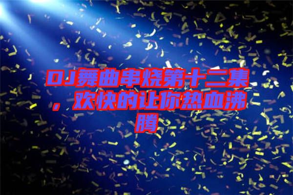 DJ舞曲串燒第十二集，歡快的讓你熱血沸騰