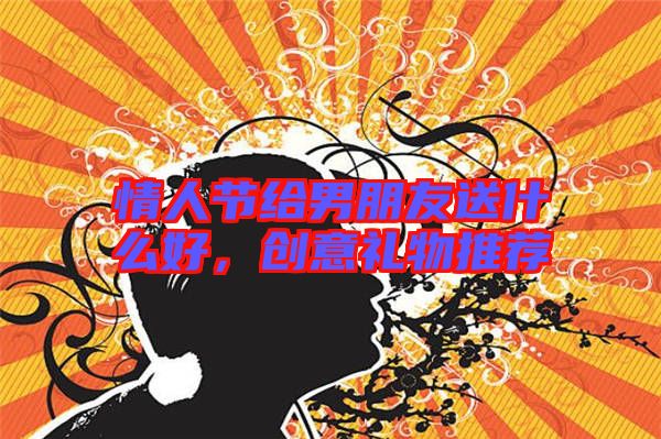 情人節(jié)給男朋友送什么好，創(chuàng)意禮物推薦
