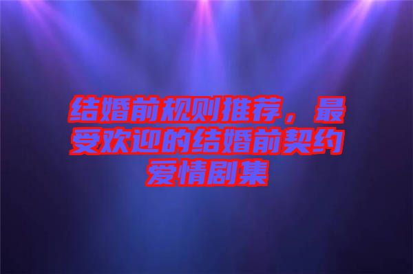 結(jié)婚前規(guī)則推薦，最受歡迎的結(jié)婚前契約愛(ài)情劇集