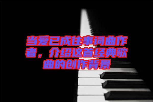 當愛已成往事詞曲作者，介紹這首經(jīng)典歌曲的創(chuàng)作背景