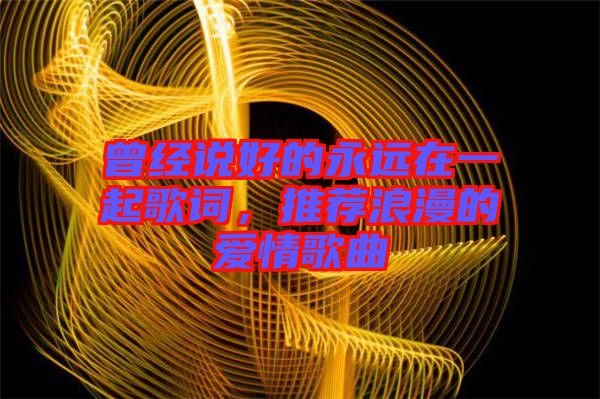 曾經(jīng)說好的永遠(yuǎn)在一起歌詞，推薦浪漫的愛情歌曲