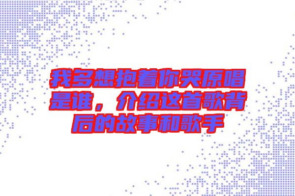 我多想抱著你哭原唱是誰，介紹這首歌背后的故事和歌手