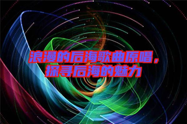 浪漫的后海歌曲原唱，探尋后海的魅力
