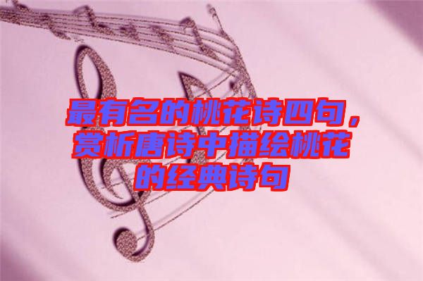 最有名的桃花詩四句，賞析唐詩中描繪桃花的經(jīng)典詩句