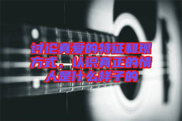 討論真愛的特征和現(xiàn)方式，認(rèn)識真正的情人是什么樣子的