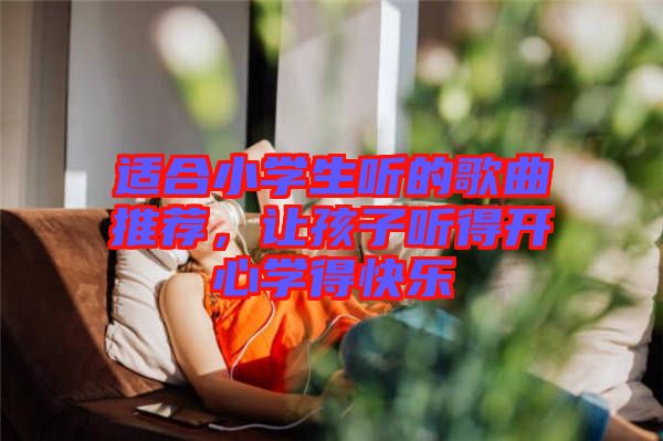 適合小學(xué)生聽的歌曲推薦，讓孩子聽得開心學(xué)得快樂