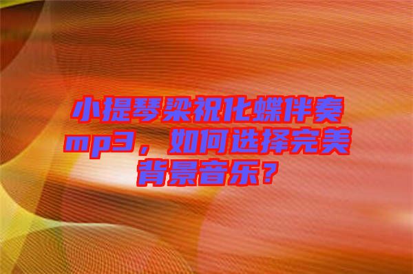小提琴梁祝化蝶伴奏mp3，如何選擇完美背景音樂？