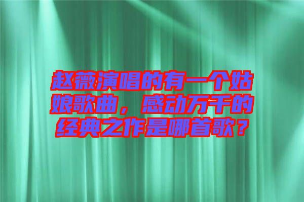 趙薇演唱的有一個姑娘歌曲，感動萬千的經(jīng)典之作是哪首歌？