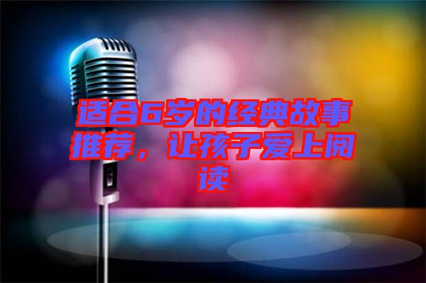 適合6歲的經(jīng)典故事推薦，讓孩子愛上閱讀