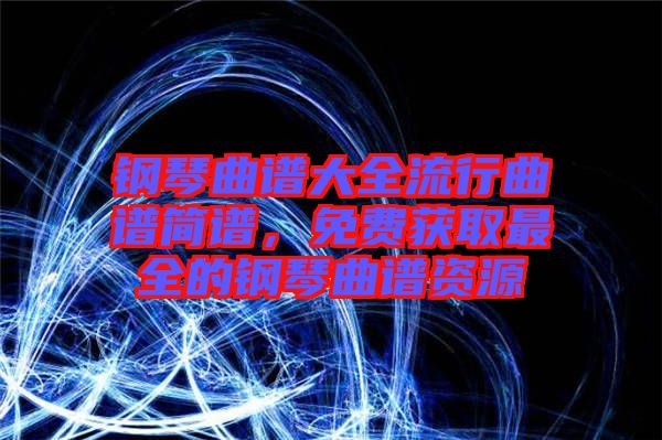 鋼琴曲譜大全流行曲譜簡(jiǎn)譜，免費(fèi)獲取最全的鋼琴曲譜資源
