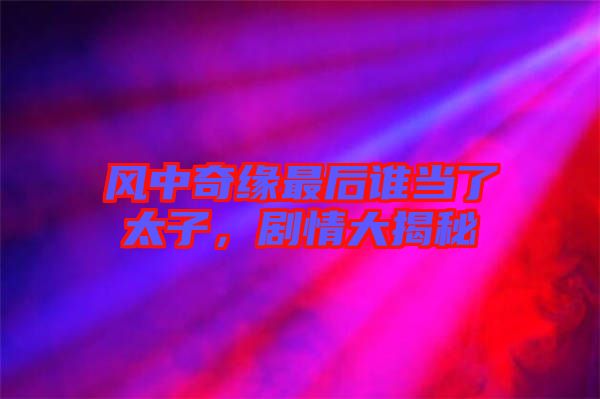 風(fēng)中奇緣最后誰(shuí)當(dāng)了太子，劇情大揭秘