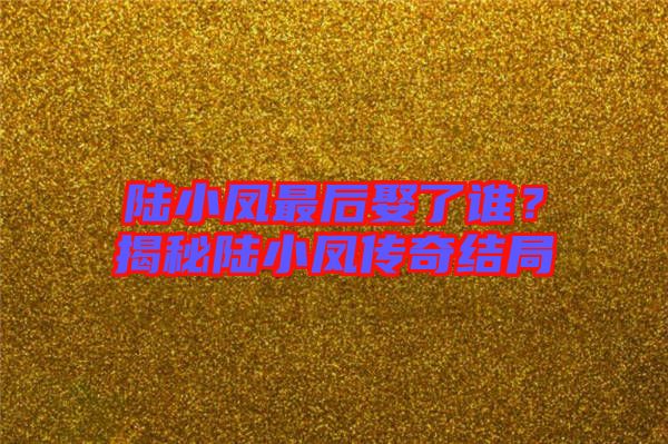 陸小鳳最后娶了誰？揭秘陸小鳳傳奇結局
