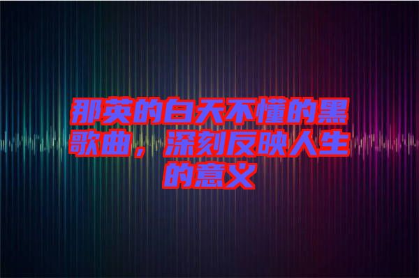 那英的白天不懂的黑歌曲，深刻反映人生的意義