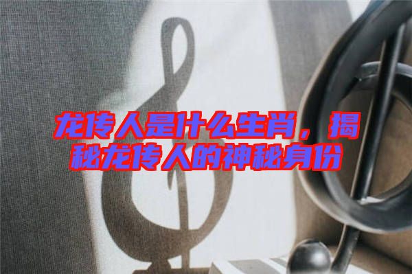 龍傳人是什么生肖，揭秘龍傳人的神秘身份