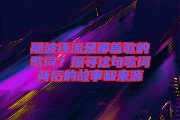 隨波逐流是哪首歌的歌詞？探尋這句歌詞背后的故事和來源