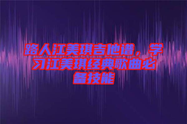 路人江美琪吉他譜，學(xué)習(xí)江美琪經(jīng)典歌曲必備技能