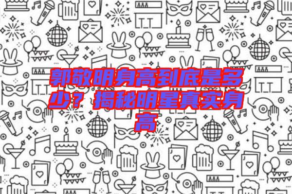 郭敬明身高到底是多少？揭秘明星真實身高