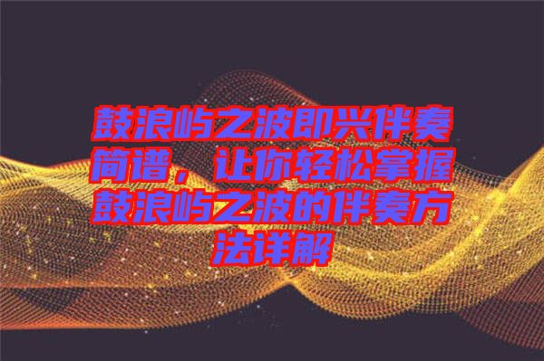 鼓浪嶼之波即興伴奏簡(jiǎn)譜，讓你輕松掌握鼓浪嶼之波的伴奏方法詳解