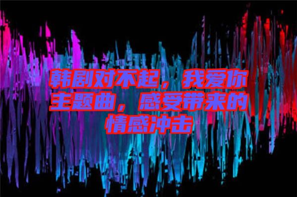 韓劇對(duì)不起，我愛你主題曲，感受帶來(lái)的情感沖擊