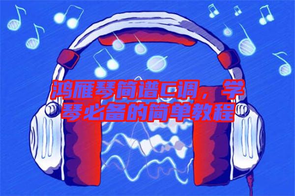 鴻雁琴簡(jiǎn)譜C調(diào)，學(xué)琴必備的簡(jiǎn)單教程