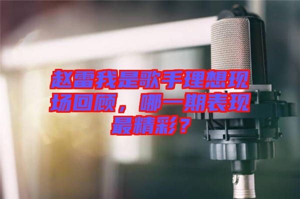 趙雷我是歌手理想現(xiàn)場(chǎng)回顧，哪一期表現(xiàn)最精彩？