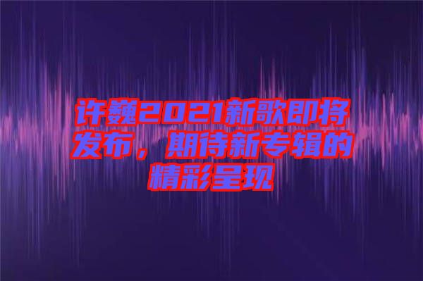 許巍2021新歌即將發(fā)布，期待新專輯的精彩呈現(xiàn)