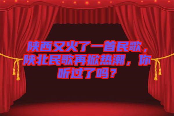 陜西又火了一首民歌，陜北民歌再掀熱潮，你聽(tīng)過(guò)了嗎？