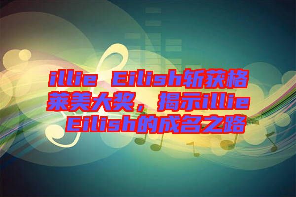 illie Eilish斬獲格萊美大獎(jiǎng)，揭示illie Eilish的成名之路