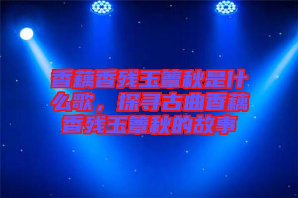 香藕香殘玉簟秋是什么歌，探尋古曲香藕香殘玉簟秋的故事