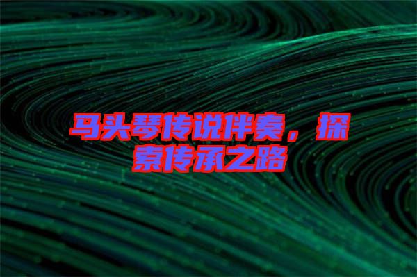 馬頭琴傳說伴奏，探索傳承之路