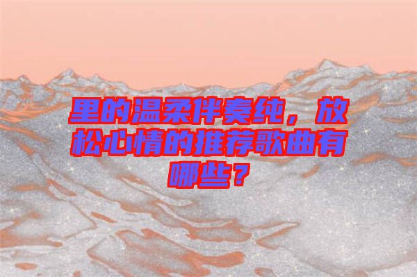 里的溫柔伴奏純，放松心情的推薦歌曲有哪些？
