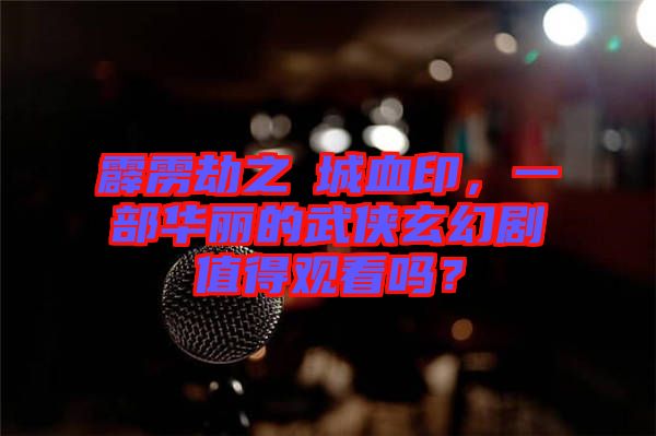 霹靂劫之阇城血印，一部華麗的武俠玄幻劇值得觀看嗎？
