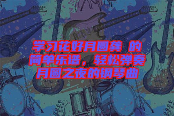學(xué)習(xí)花好月圓龔玥的簡(jiǎn)單樂(lè)譜，輕松彈奏月圓之夜的鋼琴曲