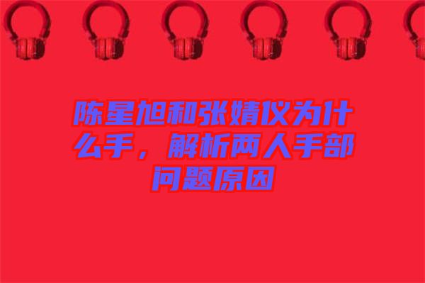 陳星旭和張婧儀為什么手，解析兩人手部問題原因