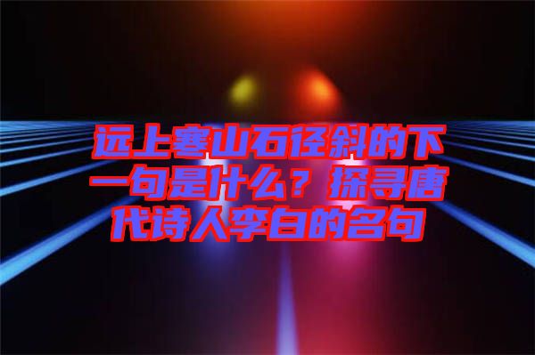 遠(yuǎn)上寒山石徑斜的下一句是什么？探尋唐代詩人李白的名句