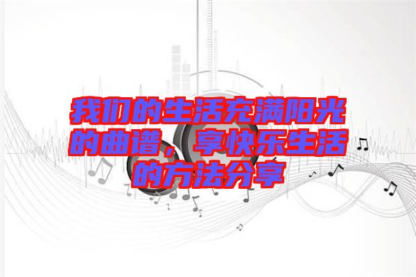 我們的生活充滿(mǎn)陽(yáng)光的曲譜，享快樂(lè)生活的方法分享