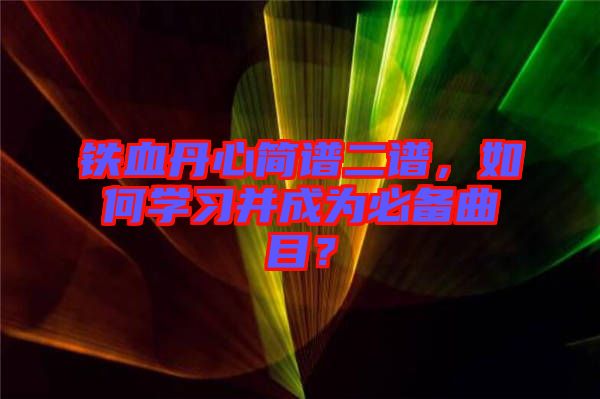 鐵血丹心簡譜二譜，如何學(xué)習并成為必備曲目？