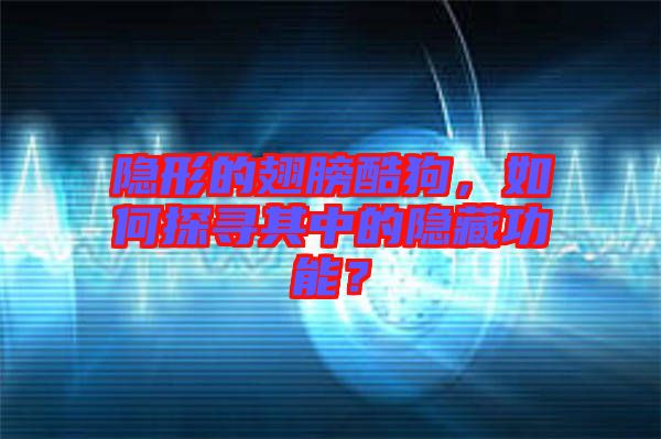 隱形的翅膀酷狗，如何探尋其中的隱藏功能？