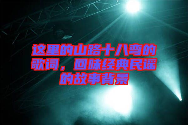 這里的山路十八彎的歌詞，回味經(jīng)典民謠的故事背景