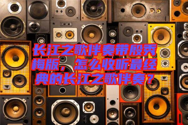 長江之歌伴奏帶殷秀梅版，怎么收聽最經(jīng)典的長江之歌伴奏？