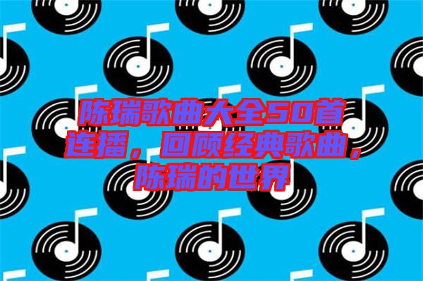 陳瑞歌曲大全50首連播，回顧經(jīng)典歌曲，陳瑞的世界