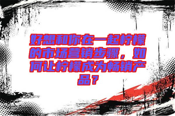 好想和你在一起檸檬的市場營銷步驟，如何讓檸檬成為暢銷產(chǎn)品？
