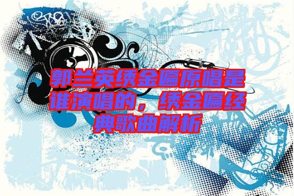 郭蘭英繡金匾原唱是誰(shuí)演唱的，繡金匾經(jīng)典歌曲解析