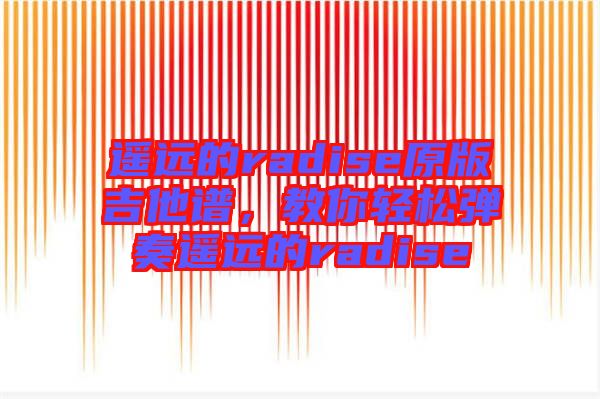 遙遠的radise原版吉他譜，教你輕松彈奏遙遠的radise