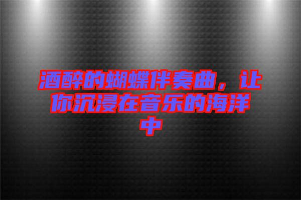 酒醉的蝴蝶伴奏曲，讓你沉浸在音樂的海洋中
