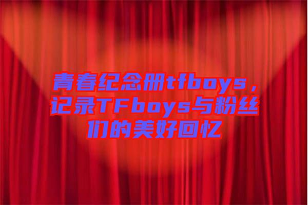 青春紀(jì)念冊tfboys，記錄TFboys與粉絲們的美好回憶