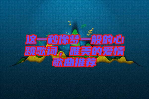 這一秒像夢一般的心跳歌詞，唯美的愛情歌曲推薦