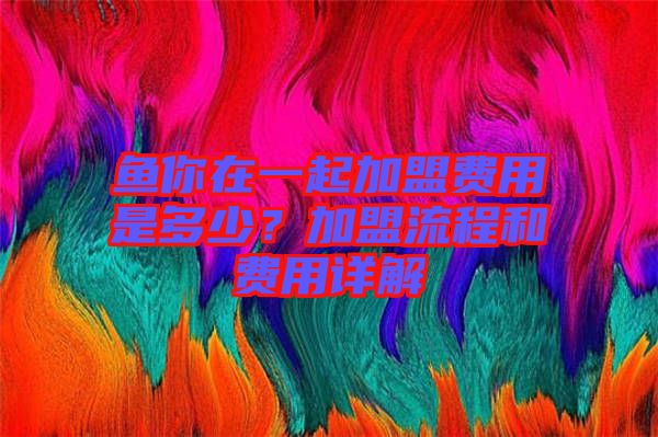 魚你在一起加盟費用是多少？加盟流程和費用詳解