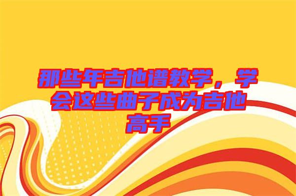 那些年吉他譜教學(xué)，學(xué)會這些曲子成為吉他高手